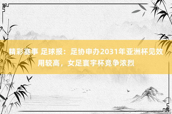 精彩赛事 足球报：足协申办2031年亚洲杯见效用较高，女足寰宇杯竞争浓烈