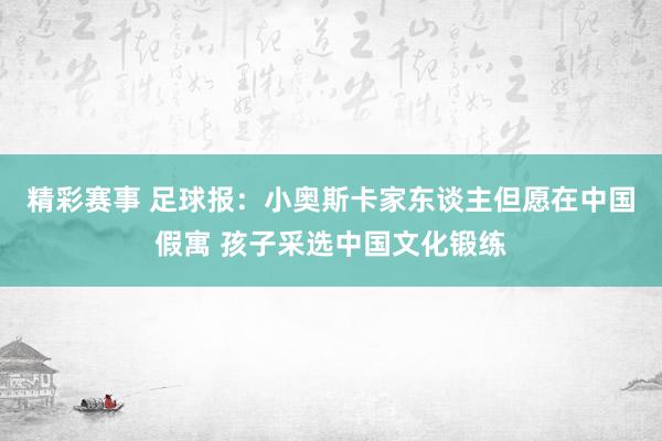 精彩赛事 足球报：小奥斯卡家东谈主但愿在中国假寓 孩子采选中国文化锻练