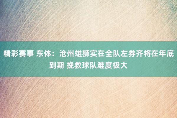 精彩赛事 东体：沧州雄狮实在全队左券齐将在年底到期 挽救球队难度极大