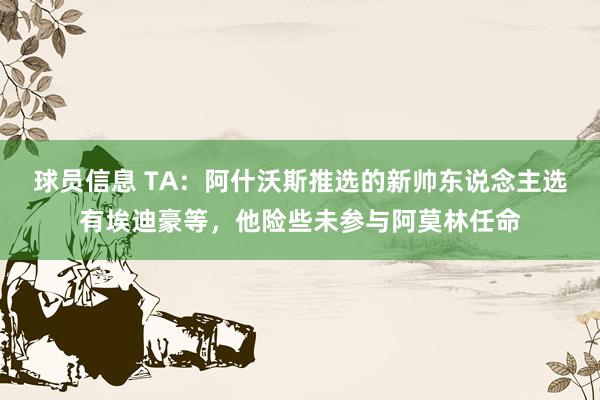 球员信息 TA：阿什沃斯推选的新帅东说念主选有埃迪豪等，他险些未参与阿莫林任命