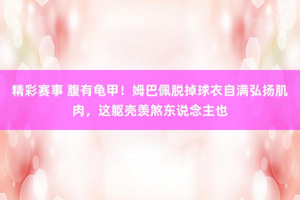 精彩赛事 腹有龟甲！姆巴佩脱掉球衣自满弘扬肌肉，这躯壳羡煞东说念主也