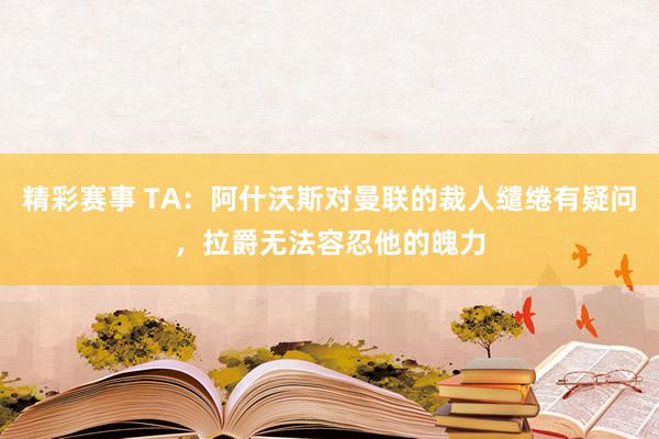 精彩赛事 TA：阿什沃斯对曼联的裁人缱绻有疑问，拉爵无法容忍他的魄力