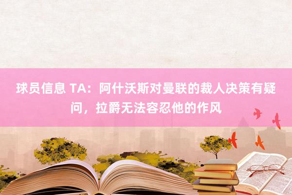 球员信息 TA：阿什沃斯对曼联的裁人决策有疑问，拉爵无法容忍他的作风