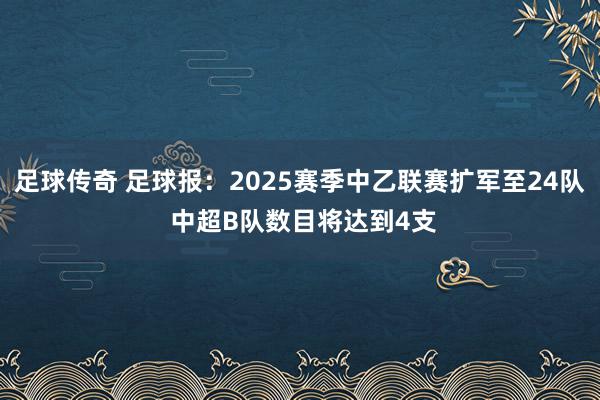 足球传奇 足球报：2025赛季中乙联赛扩军至24队 中超B队数目将达到4支