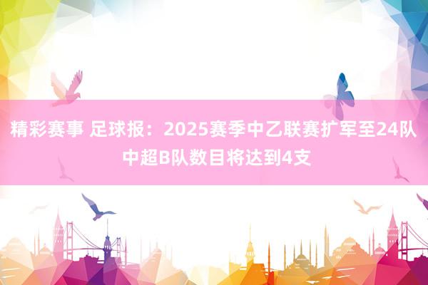 精彩赛事 足球报：2025赛季中乙联赛扩军至24队 中超B队数目将达到4支