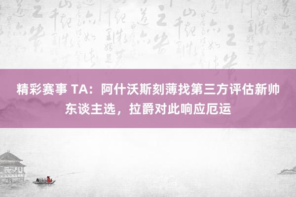 精彩赛事 TA：阿什沃斯刻薄找第三方评估新帅东谈主选，拉爵对此响应厄运