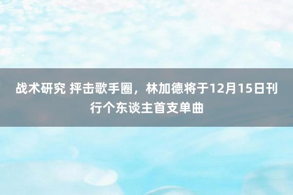 战术研究 抨击歌手圈，林加德将于12月15日刊行个东谈主首支单曲