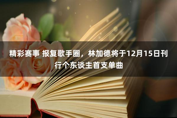 精彩赛事 报复歌手圈，林加德将于12月15日刊行个东谈主首支单曲