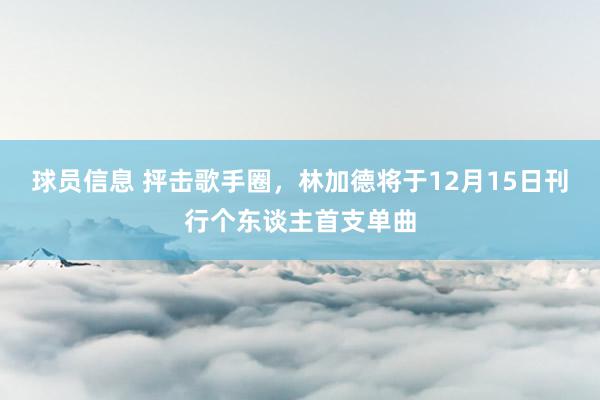 球员信息 抨击歌手圈，林加德将于12月15日刊行个东谈主首支单曲