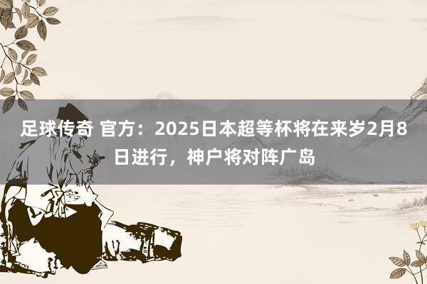 足球传奇 官方：2025日本超等杯将在来岁2月8日进行，神户将对阵广岛