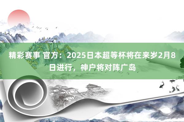 精彩赛事 官方：2025日本超等杯将在来岁2月8日进行，神户将对阵广岛