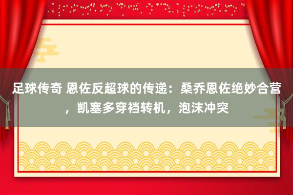 足球传奇 恩佐反超球的传递：桑乔恩佐绝妙合营，凯塞多穿裆转机，泡沫冲突