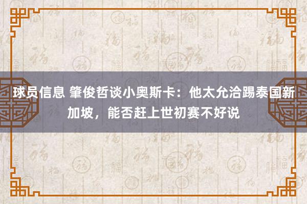 球员信息 肇俊哲谈小奥斯卡：他太允洽踢泰国新加坡，能否赶上世初赛不好说