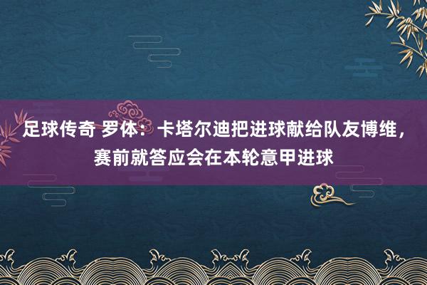 足球传奇 罗体：卡塔尔迪把进球献给队友博维，赛前就答应会在本轮意甲进球