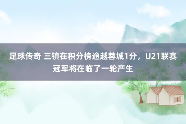 足球传奇 三镇在积分榜逾越蓉城1分，U21联赛冠军将在临了一轮产生