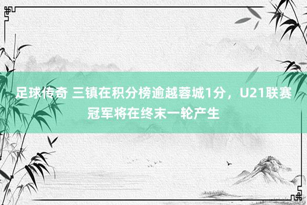 足球传奇 三镇在积分榜逾越蓉城1分，U21联赛冠军将在终末一轮产生