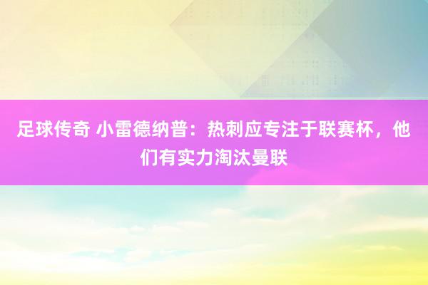 足球传奇 小雷德纳普：热刺应专注于联赛杯，他们有实力淘汰曼联