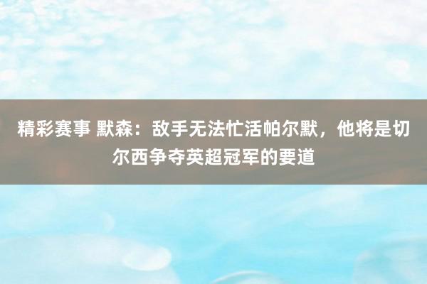 精彩赛事 默森：敌手无法忙活帕尔默，他将是切尔西争夺英超冠军的要道