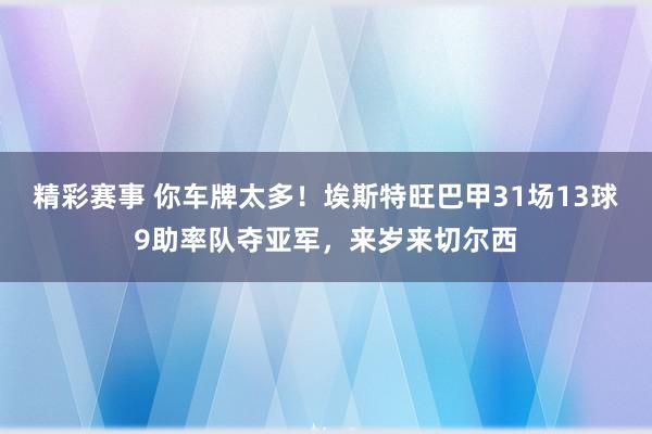 精彩赛事 你车牌太多！埃斯特旺巴甲31场13球9助率队夺亚军，来岁来切尔西