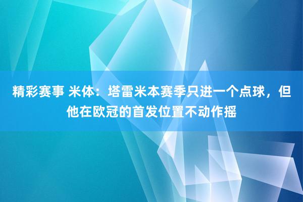 精彩赛事 米体：塔雷米本赛季只进一个点球，但他在欧冠的首发位置不动作摇