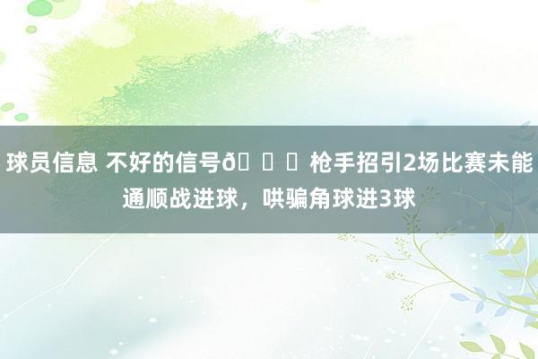 球员信息 不好的信号😕枪手招引2场比赛未能通顺战进球，哄骗角球进3球