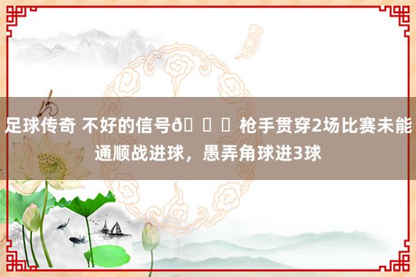 足球传奇 不好的信号😕枪手贯穿2场比赛未能通顺战进球，愚弄角球进3球