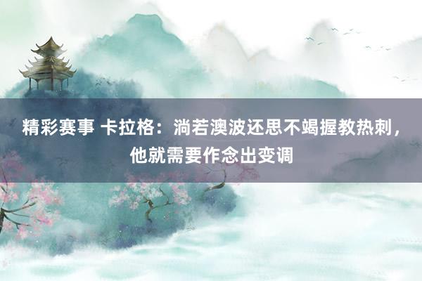 精彩赛事 卡拉格：淌若澳波还思不竭握教热刺，他就需要作念出变调