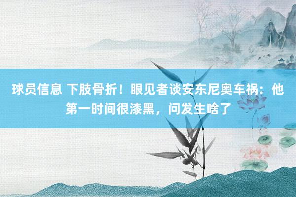 球员信息 下肢骨折！眼见者谈安东尼奥车祸：他第一时间很漆黑，问发生啥了