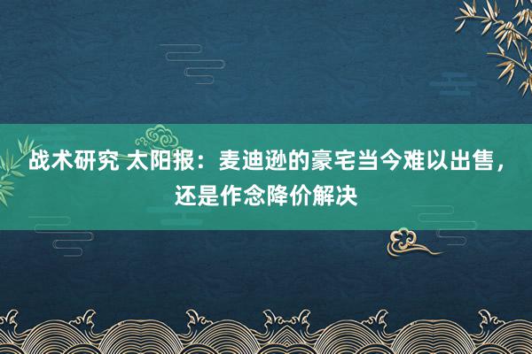 战术研究 太阳报：麦迪逊的豪宅当今难以出售，还是作念降价解决