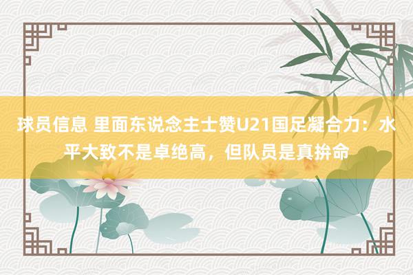 球员信息 里面东说念主士赞U21国足凝合力：水平大致不是卓绝高，但队员是真拚命