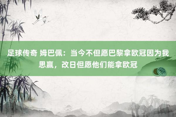 足球传奇 姆巴佩：当今不但愿巴黎拿欧冠因为我思赢，改日但愿他们能拿欧冠