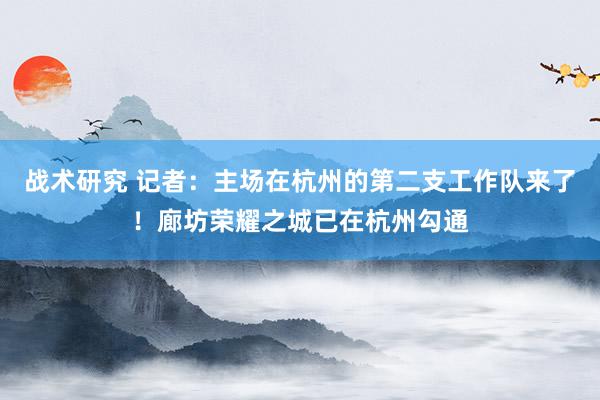 战术研究 记者：主场在杭州的第二支工作队来了！廊坊荣耀之城已在杭州勾通