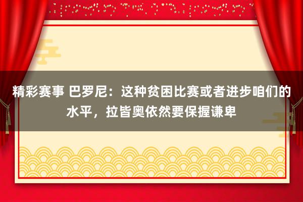 精彩赛事 巴罗尼：这种贫困比赛或者进步咱们的水平，拉皆奥依然要保握谦卑