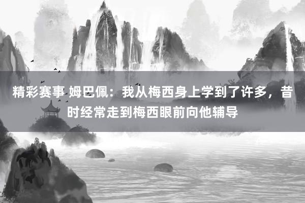 精彩赛事 姆巴佩：我从梅西身上学到了许多，昔时经常走到梅西眼前向他辅导