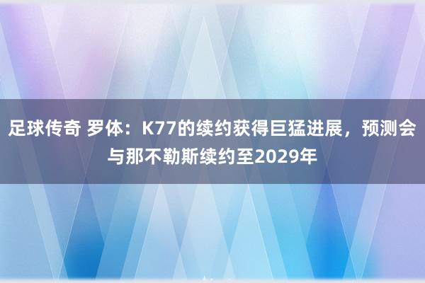 足球传奇 罗体：K77的续约获得巨猛进展，预测会与那不勒斯续约至2029年