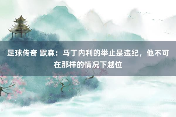 足球传奇 默森：马丁内利的举止是违纪，他不可在那样的情况下越位