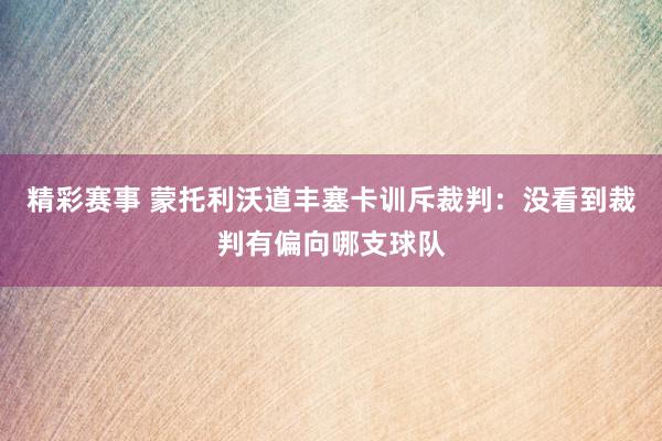 精彩赛事 蒙托利沃道丰塞卡训斥裁判：没看到裁判有偏向哪支球队