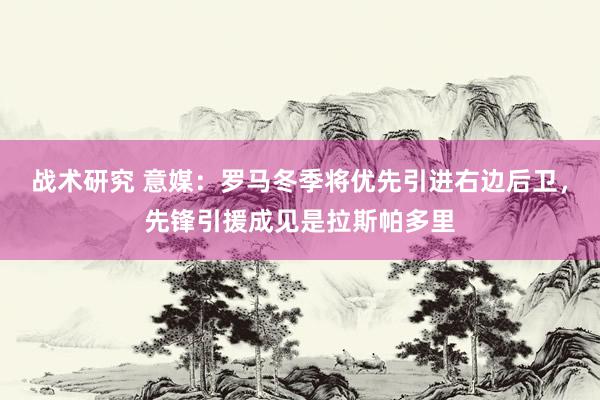 战术研究 意媒：罗马冬季将优先引进右边后卫，先锋引援成见是拉斯帕多里