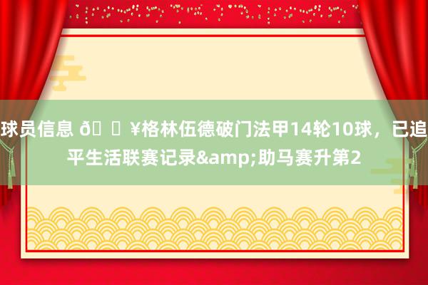 球员信息 💥格林伍德破门法甲14轮10球，已追平生活联赛记录&助马赛升第2