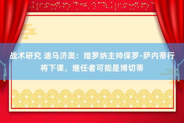 战术研究 迪马济奥：维罗纳主帅保罗-萨内蒂行将下课，继任者可能是博切蒂