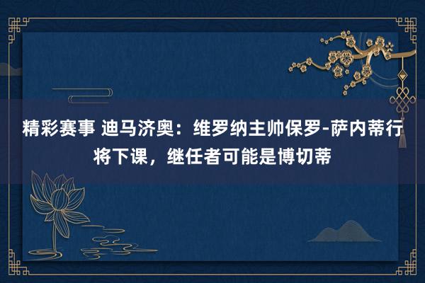 精彩赛事 迪马济奥：维罗纳主帅保罗-萨内蒂行将下课，继任者可能是博切蒂