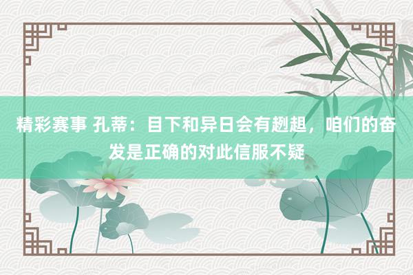 精彩赛事 孔蒂：目下和异日会有趔趄，咱们的奋发是正确的对此信服不疑