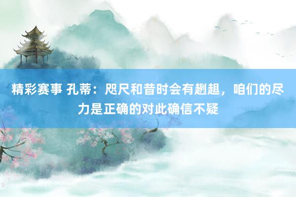 精彩赛事 孔蒂：咫尺和昔时会有趔趄，咱们的尽力是正确的对此确信不疑