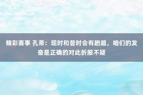 精彩赛事 孔蒂：现时和昔时会有趔趄，咱们的发奋是正确的对此折服不疑