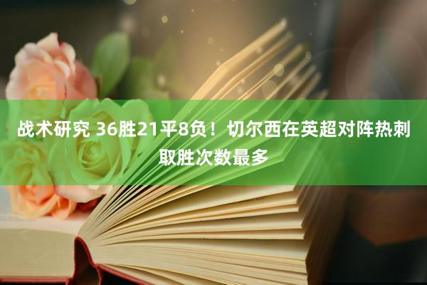 战术研究 36胜21平8负！切尔西在英超对阵热刺取胜次数最多