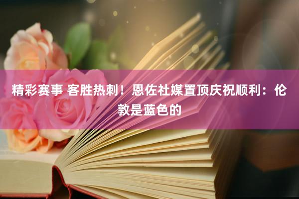 精彩赛事 客胜热刺！恩佐社媒置顶庆祝顺利：伦敦是蓝色的