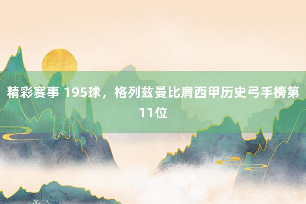 精彩赛事 195球，格列兹曼比肩西甲历史弓手榜第11位