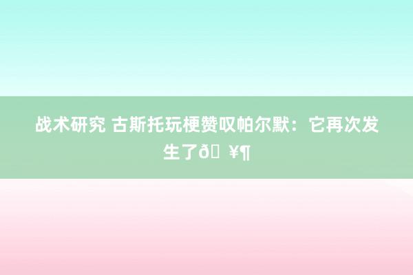 战术研究 古斯托玩梗赞叹帕尔默：它再次发生了🥶