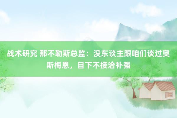 战术研究 那不勒斯总监：没东谈主跟咱们谈过奥斯梅恩，目下不接洽补强