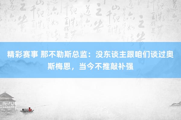 精彩赛事 那不勒斯总监：没东谈主跟咱们谈过奥斯梅恩，当今不推敲补强